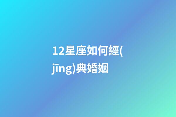 12星座如何經(jīng)典婚姻-第1張-星座運(yùn)勢-玄機(jī)派
