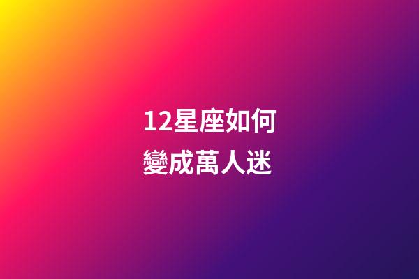 12星座如何變成萬人迷-第1張-星座運(yùn)勢(shì)-玄機(jī)派