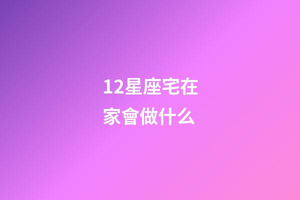 12星座宅在家會做什么-第1張-星座運勢-玄機派