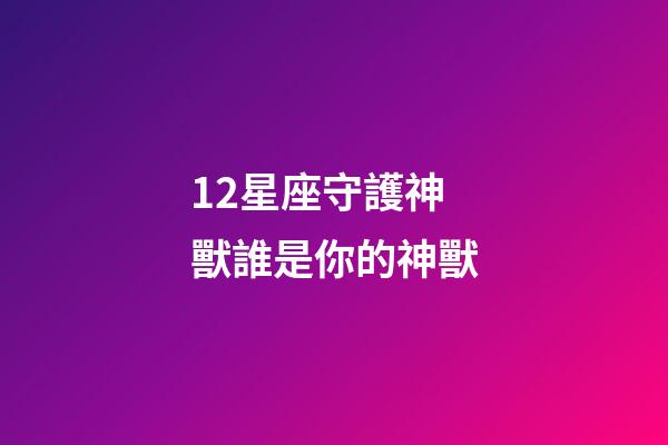 12星座守護神獸誰是你的神獸-第1張-星座運勢-玄機派