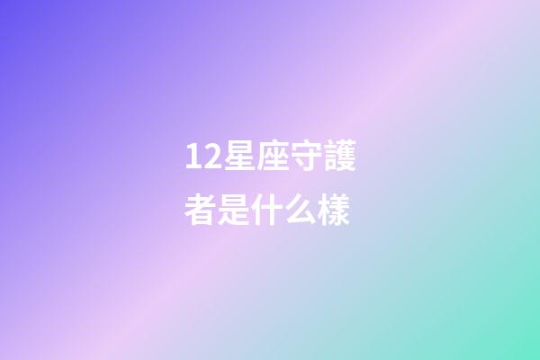 12星座守護者是什么樣-第1張-星座運勢-玄機派