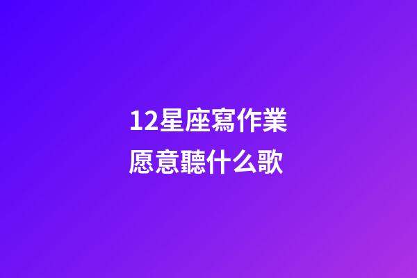 12星座寫作業愿意聽什么歌-第1張-星座運勢-玄機派