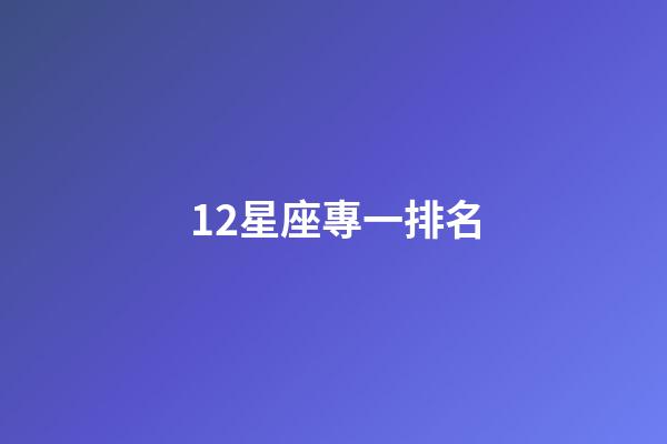 12星座專一排名-第1張-星座運勢-玄機派