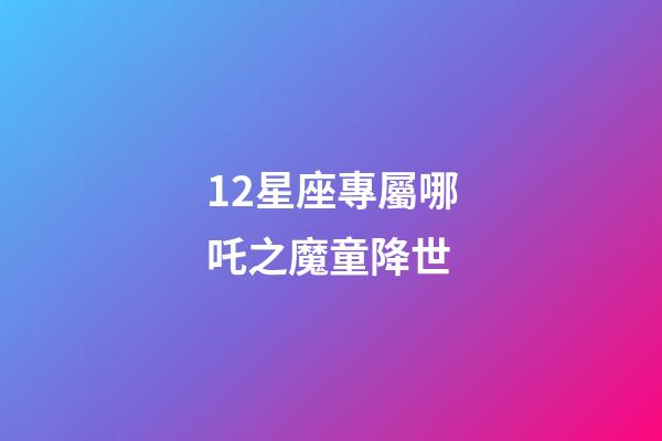 12星座專屬哪吒之魔童降世-第1張-星座運勢-玄機派