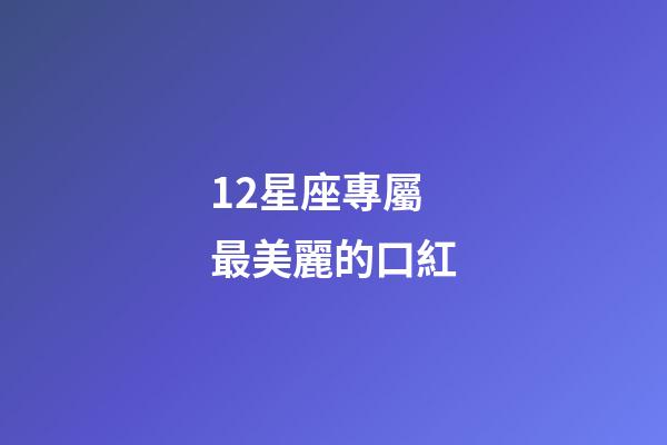 12星座專屬最美麗的口紅-第1張-星座運勢-玄機派