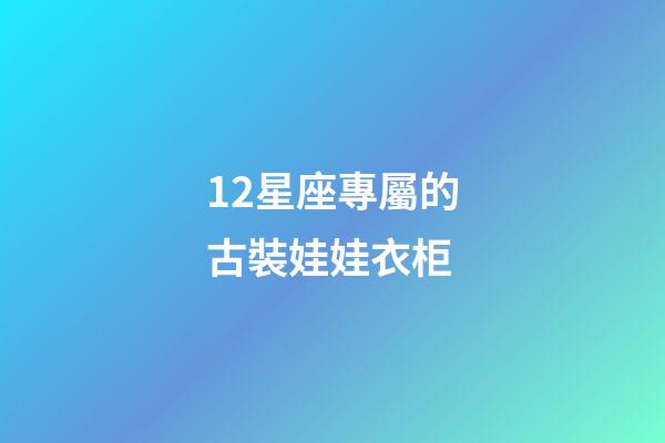 12星座專屬的古裝娃娃衣柜