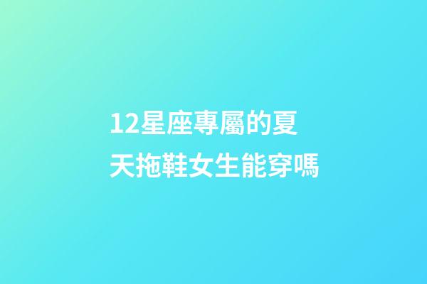 12星座專屬的夏天拖鞋女生能穿嗎-第1張-星座運勢-玄機派