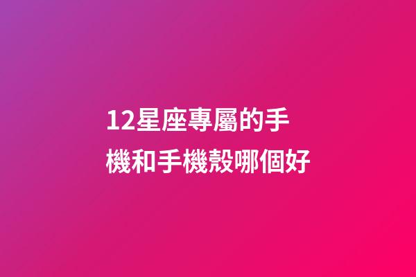 12星座專屬的手機和手機殼哪個好-第1張-星座運勢-玄機派