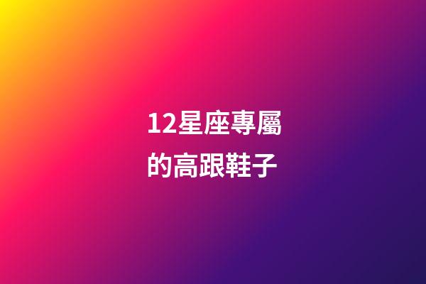 12星座專屬的高跟鞋子-第1張-星座運勢-玄機派