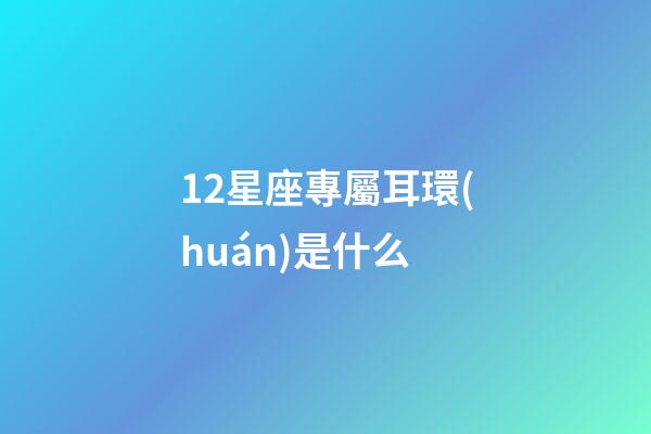 12星座專屬耳環(huán)是什么-第1張-星座運勢-玄機派