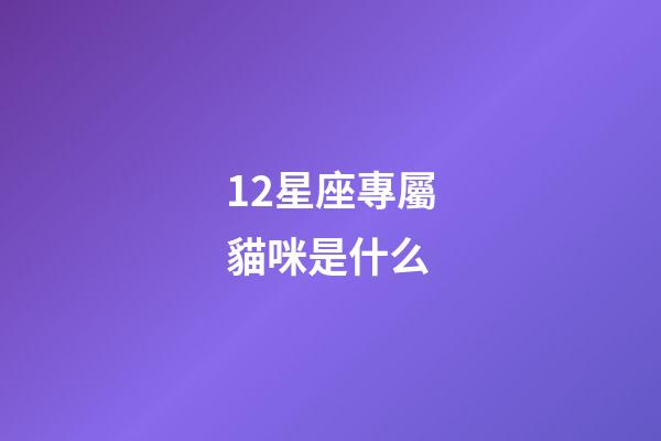 12星座專屬貓咪是什么-第1張-星座運(yùn)勢(shì)-玄機(jī)派