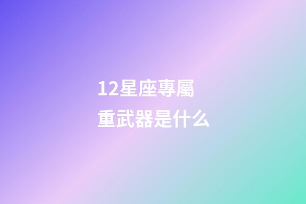 12星座專屬重武器是什么-第1張-星座運(yùn)勢(shì)-玄機(jī)派