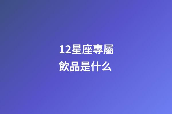 12星座專屬飲品是什么-第1張-星座運勢-玄機派