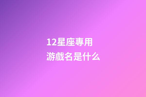 12星座專用游戲名是什么-第1張-星座運勢-玄機派
