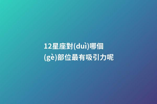 12星座對(duì)哪個(gè)部位最有吸引力呢-第1張-星座運(yùn)勢(shì)-玄機(jī)派