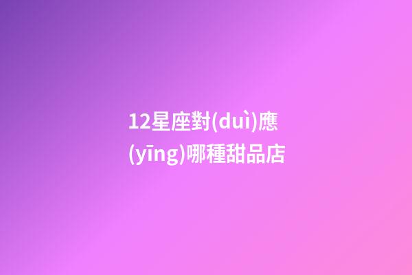12星座對(duì)應(yīng)哪種甜品店