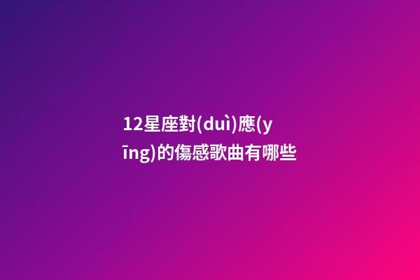 12星座對(duì)應(yīng)的傷感歌曲有哪些-第1張-星座運(yùn)勢(shì)-玄機(jī)派