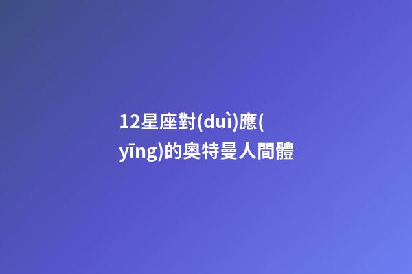 12星座對(duì)應(yīng)的奧特曼人間體-第1張-星座運(yùn)勢(shì)-玄機(jī)派