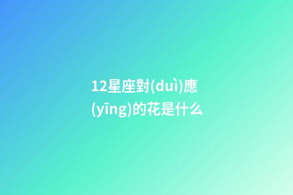 12星座對(duì)應(yīng)的花是什么