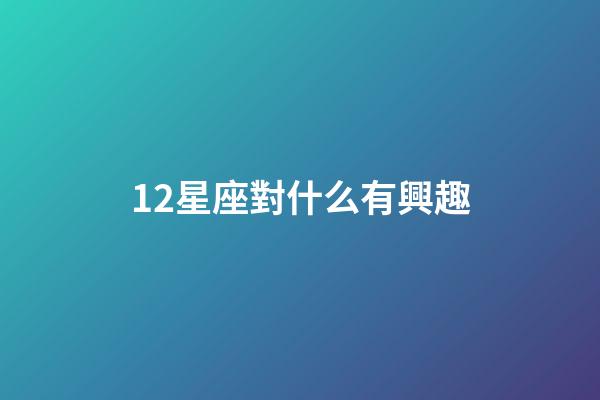 12星座對什么有興趣-第1張-星座運(yùn)勢-玄機(jī)派