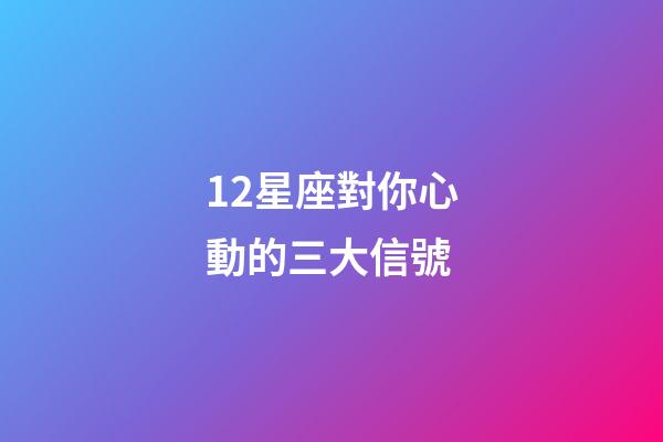12星座對你心動的三大信號-第1張-星座運勢-玄機派