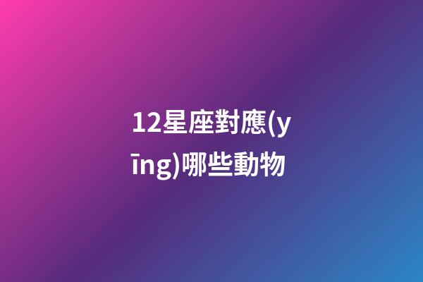 12星座對應(yīng)哪些動物-第1張-星座運勢-玄機派