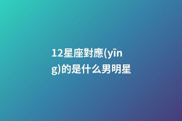 12星座對應(yīng)的是什么男明星-第1張-星座運勢-玄機派