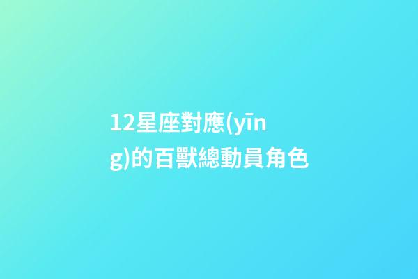 12星座對應(yīng)的百獸總動員角色-第1張-星座運勢-玄機派