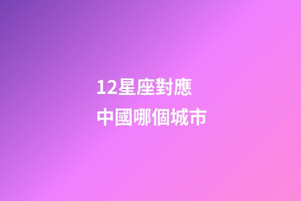 12星座對應中國哪個城市-第1張-星座運勢-玄機派