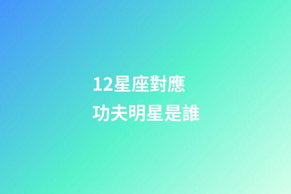 12星座對應功夫明星是誰-第1張-星座運勢-玄機派