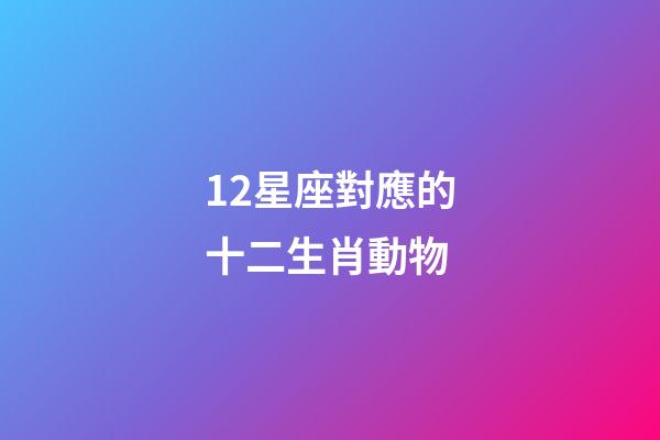 12星座對應的十二生肖動物-第1張-星座運勢-玄機派