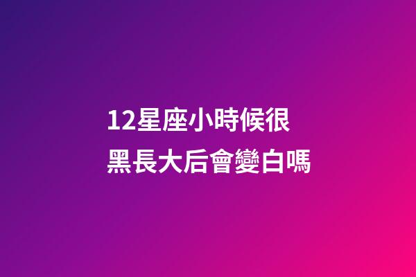 12星座小時候很黑長大后會變白嗎-第1張-星座運勢-玄機派