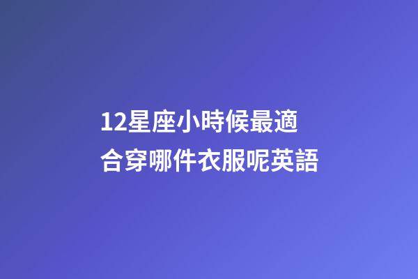 12星座小時候最適合穿哪件衣服呢英語-第1張-星座運勢-玄機派