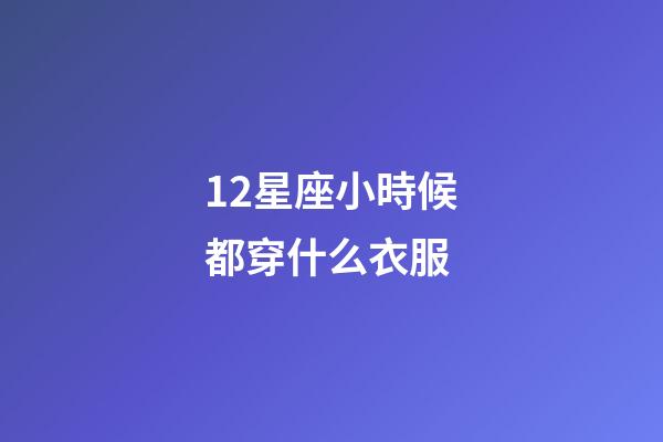 12星座小時候都穿什么衣服-第1張-星座運勢-玄機派