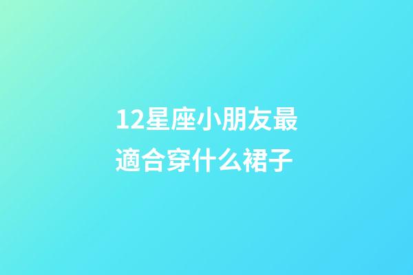 12星座小朋友最適合穿什么裙子-第1張-星座運勢-玄機派