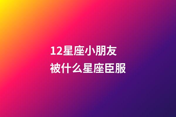 12星座小朋友被什么星座臣服-第1張-星座運勢-玄機派