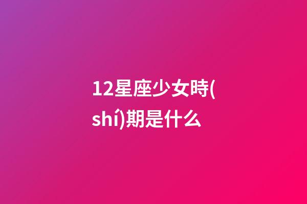 12星座少女時(shí)期是什么-第1張-星座運(yùn)勢-玄機(jī)派