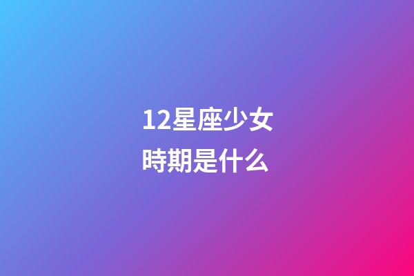 12星座少女時期是什么-第1張-星座運勢-玄機派