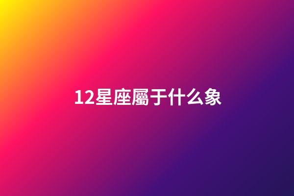 12星座屬于什么象-第1張-星座運勢-玄機派