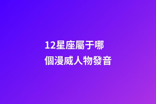 12星座屬于哪個漫威人物發音-第1張-星座運勢-玄機派