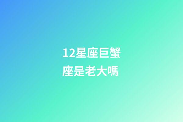 12星座巨蟹座是老大嗎-第1張-星座運勢-玄機派