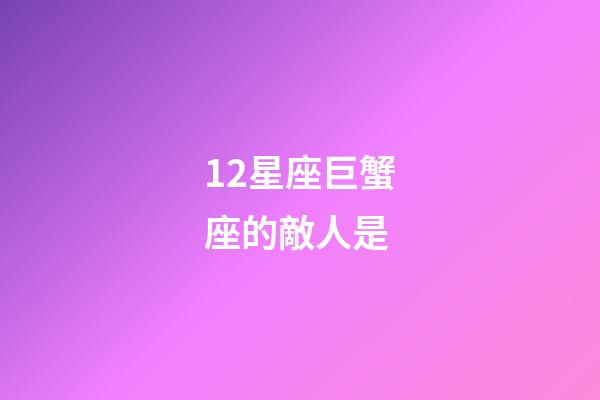 12星座巨蟹座的敵人是-第1張-星座運(yùn)勢(shì)-玄機(jī)派