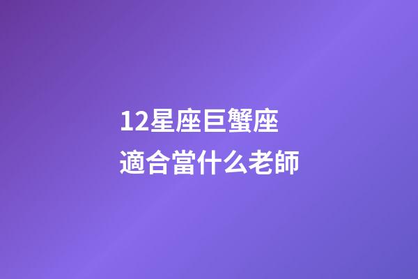 12星座巨蟹座適合當什么老師-第1張-星座運勢-玄機派