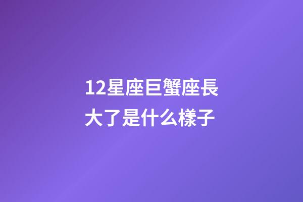 12星座巨蟹座長大了是什么樣子-第1張-星座運勢-玄機派