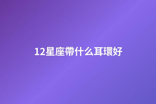 12星座帶什么耳環好-第1張-星座運勢-玄機派
