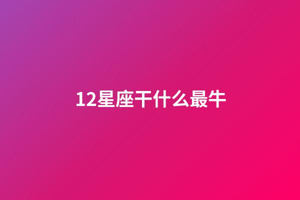 12星座干什么最牛-第1張-星座運(yùn)勢(shì)-玄機(jī)派