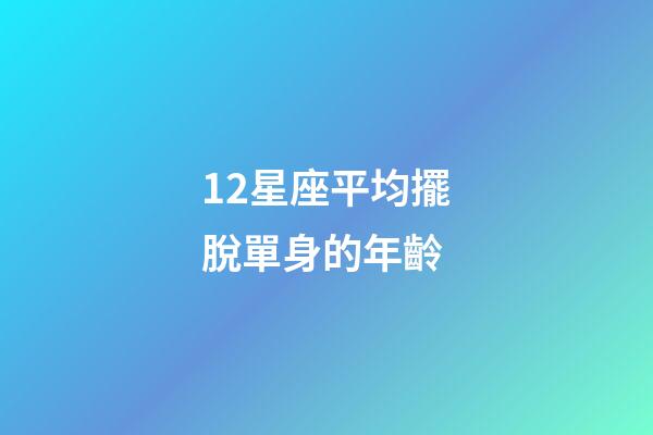 12星座平均擺脫單身的年齡-第1張-星座運勢-玄機派