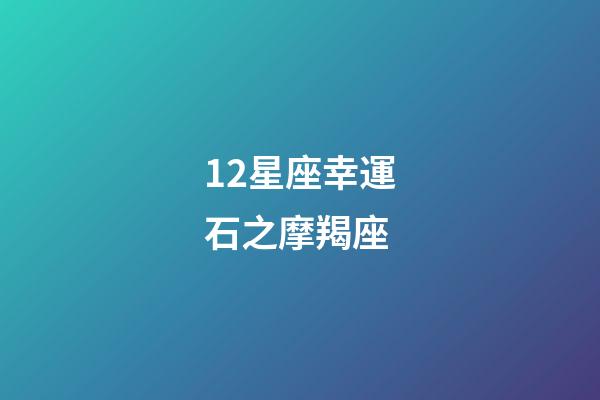 12星座幸運石之摩羯座-第1張-星座運勢-玄機派