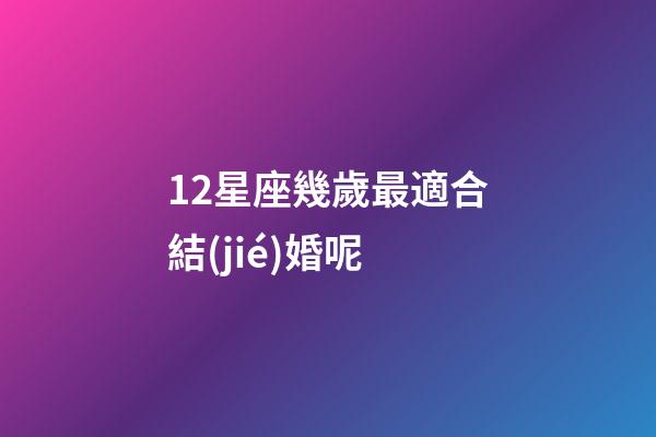 12星座幾歲最適合結(jié)婚呢-第1張-星座運(yùn)勢-玄機(jī)派