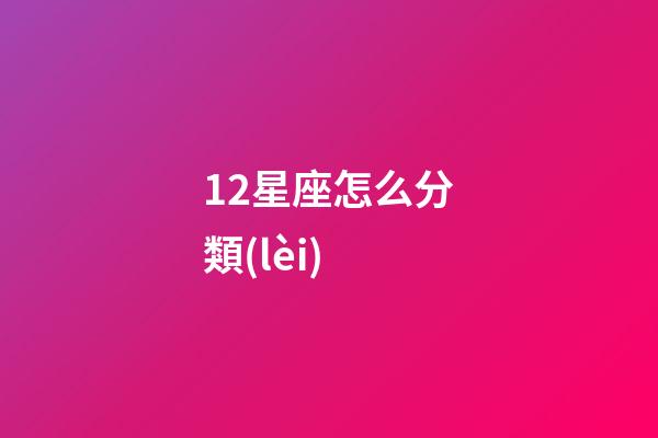 12星座怎么分類(lèi)-第1張-星座運(yùn)勢(shì)-玄機(jī)派